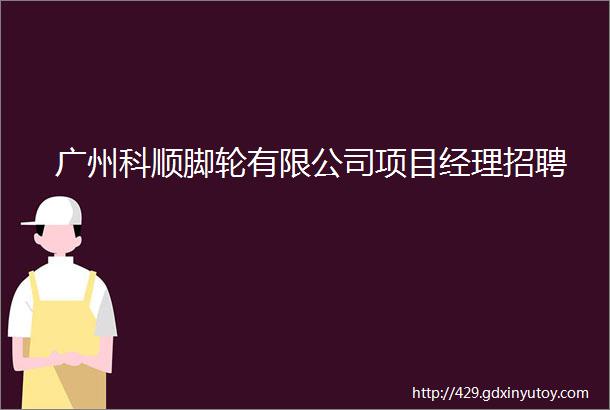 广州科顺脚轮有限公司项目经理招聘