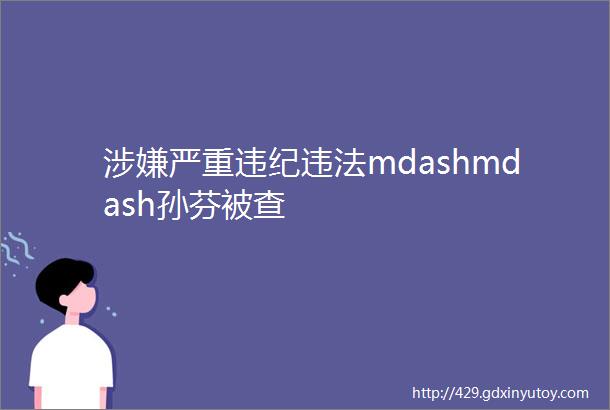 涉嫌严重违纪违法mdashmdash孙芬被查