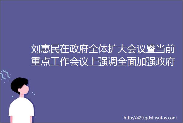 刘惠民在政府全体扩大会议暨当前重点工作会议上强调全面加强政府建设为建设富裕文明宜居新柳林而努力奋斗