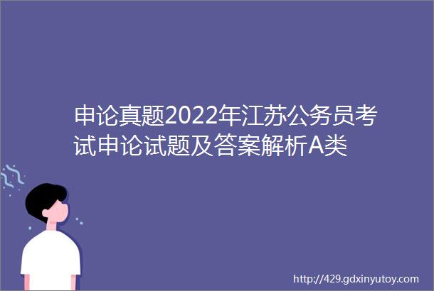 申论真题2022年江苏公务员考试申论试题及答案解析A类