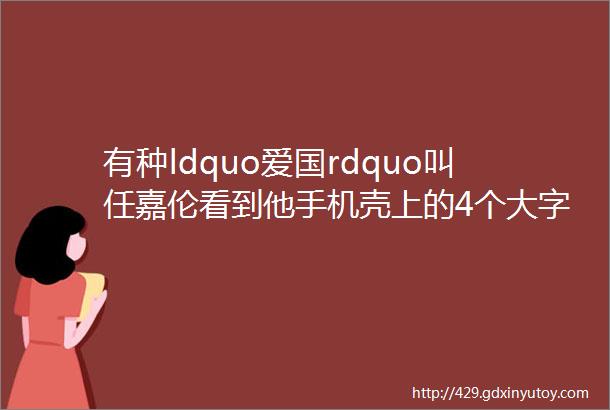 有种ldquo爱国rdquo叫任嘉伦看到他手机壳上的4个大字一般人不敢用