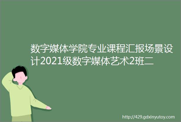 数字媒体学院专业课程汇报场景设计2021级数字媒体艺术2班二年级第二学期